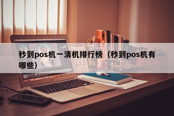 秒到pos机一清机排行榜（秒到pos机有哪些）