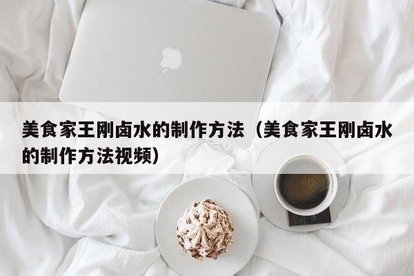 美食家王刚卤水的制作方法（美食家王刚卤水的制作方法视频）