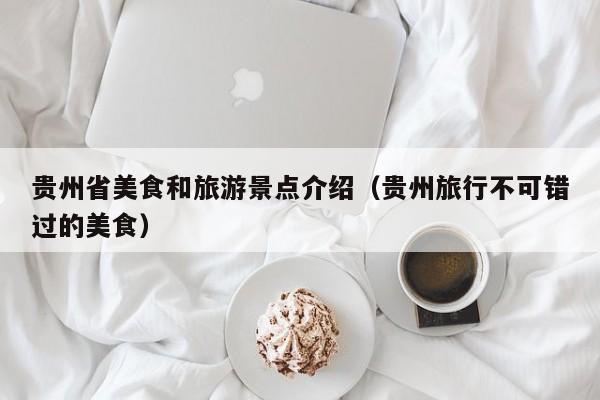 贵州省美食和旅游景点介绍（贵州旅行不可错过的美食）