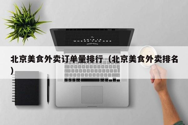 北京美食外卖订单量排行（北京美食外卖排名）