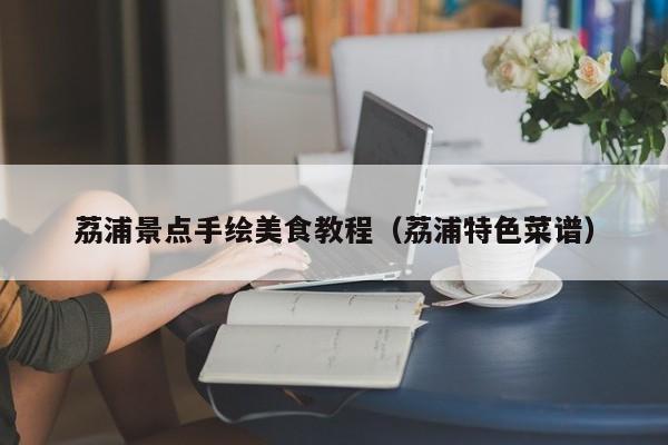 荔浦景点手绘美食教程（荔浦特色菜谱）