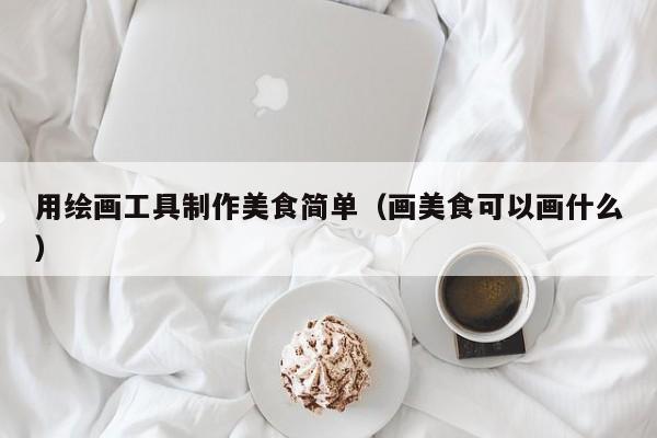 用绘画工具制作美食简单（画美食可以画什么）