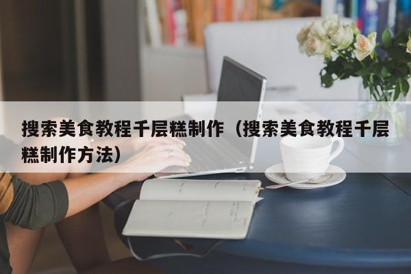 搜索美食教程千层糕制作（搜索美食教程千层糕制作方法）