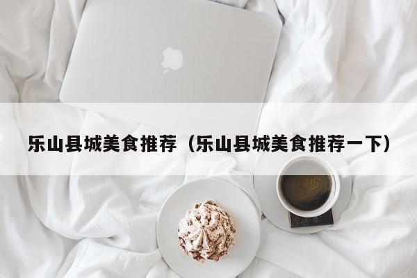 乐山县城美食推荐（乐山县城美食推荐一下）