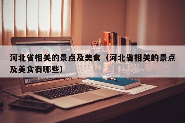 河北省相关的景点及美食（河北省相关的景点及美食有哪些）