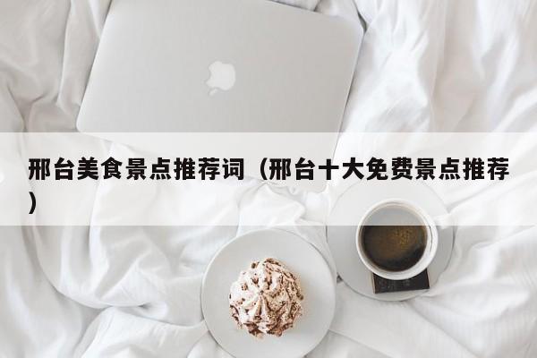 邢台美食景点推荐词（邢台十大免费景点推荐）
