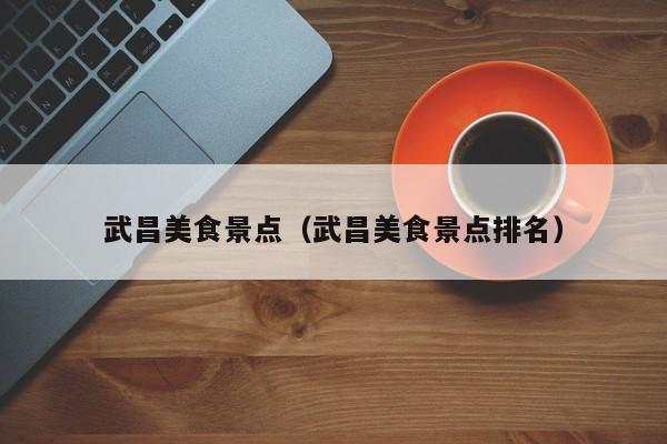 武昌美食景点（武昌美食景点排名）