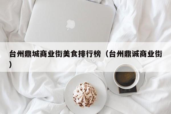 台州鼎城商业街美食排行榜（台州鼎诚商业街）