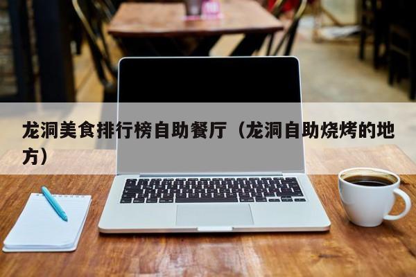 龙洞美食排行榜自助餐厅（龙洞自助烧烤的地方）