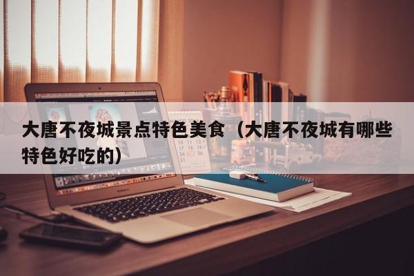 大唐不夜城景点特色美食（大唐不夜城有哪些特色好吃的）