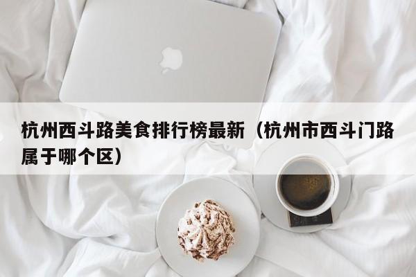 杭州西斗路美食排行榜最新（杭州市西斗门路属于哪个区）