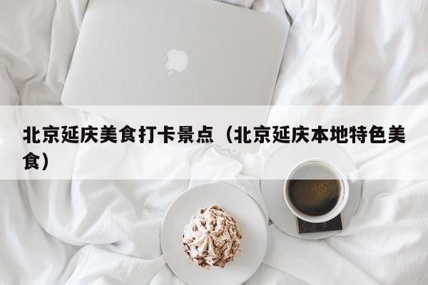 北京延庆美食打卡景点（北京延庆本地特色美食）
