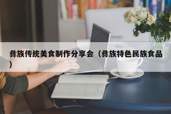 彝族传统美食制作分享会（彝族特色民族食品）