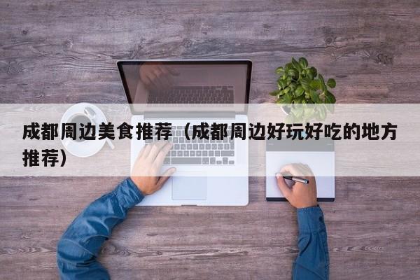 成都周边美食推荐（成都周边好玩好吃的地方推荐）