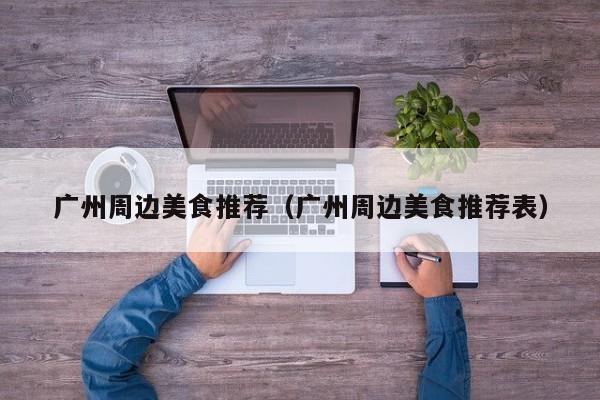 广州周边美食推荐（广州周边美食推荐表）