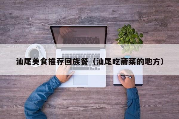 汕尾美食推荐回族餐（汕尾吃斋菜的地方）