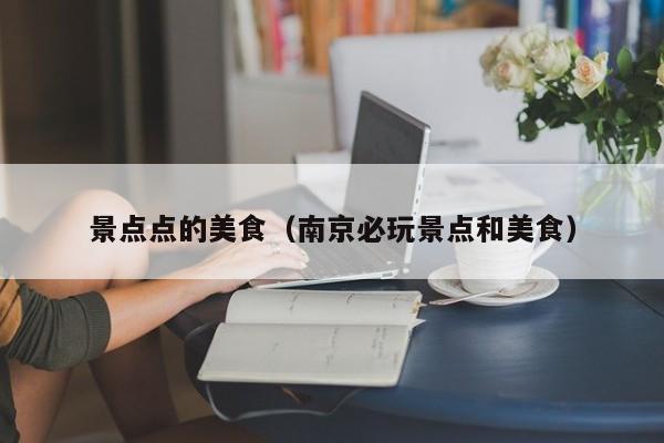 景点点的美食（南京必玩景点和美食）
