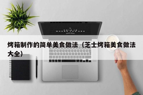 烤箱制作的简单美食做法（芝士烤箱美食做法大全）