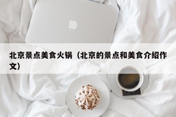 北京景点美食火锅（北京的景点和美食介绍作文）