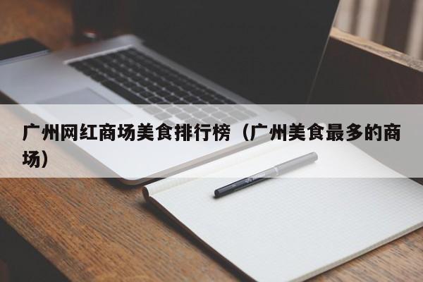 广州网红商场美食排行榜（广州美食最多的商场）