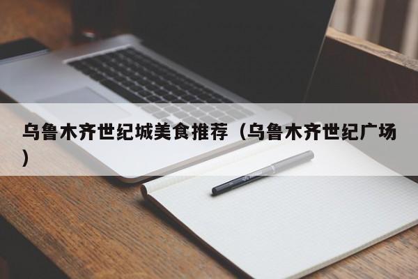 乌鲁木齐世纪城美食推荐（乌鲁木齐世纪广场）