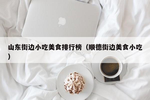 山东街边小吃美食排行榜（顺德街边美食小吃）
