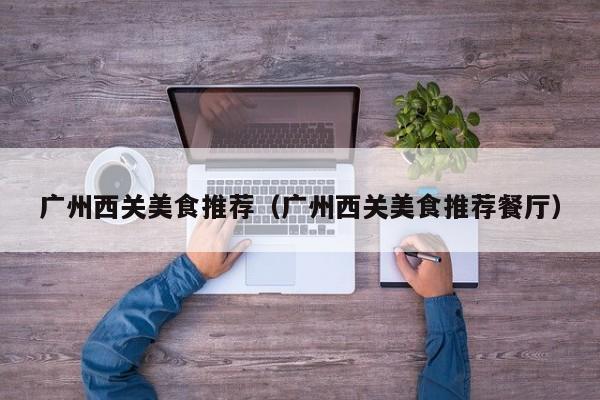 广州西关美食推荐（广州西关美食推荐餐厅）