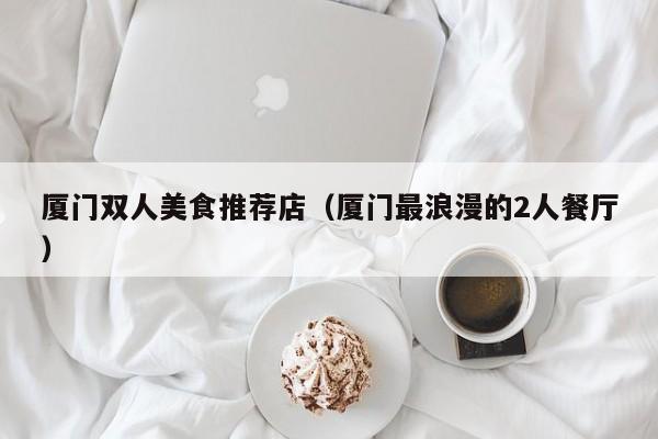 厦门双人美食推荐店（厦门最浪漫的2人餐厅）