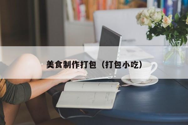 美食制作打包（打包小吃）