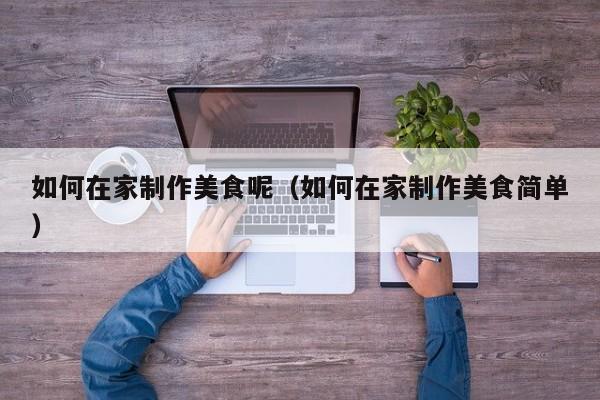 如何在家制作美食呢（如何在家制作美食简单）