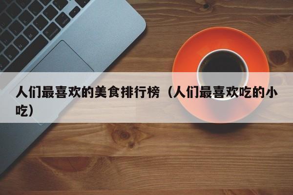 人们最喜欢的美食排行榜（人们最喜欢吃的小吃）