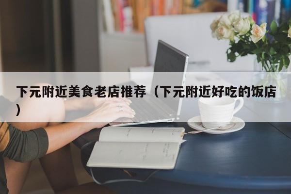 下元附近美食老店推荐（下元附近好吃的饭店）