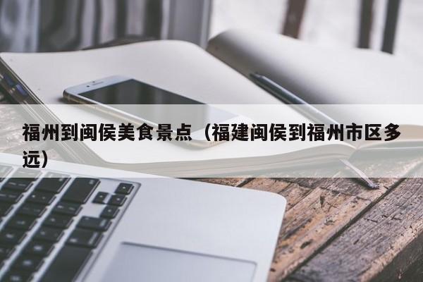 福州到闽侯美食景点（福建闽侯到福州市区多远）